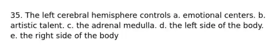 35. The left cerebral hemisphere controls a. emotional centers. b. artistic talent. c. the adrenal medulla. d. the left side of the body. e. the right side of the body