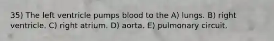 35) The left ventricle pumps blood to the A) lungs. B) right ventricle. C) right atrium. D) aorta. E) pulmonary circuit.