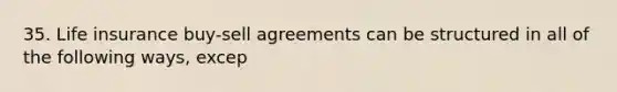 35. Life insurance buy-sell agreements can be structured in all of the following ways, excep