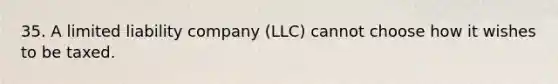 35. A limited liability company (LLC) cannot choose how it wishes to be taxed.