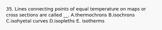 35. Lines connecting points of equal temperature on maps or cross sections are called __. A.thermochrons B.isochrons C.isohyetal curves D.isopleths E. isotherms