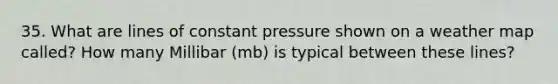 35. What are lines of constant pressure shown on a weather map called? How many Millibar (mb) is typical between these lines?