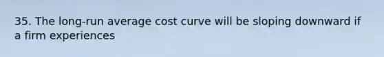 35. The long-run average cost curve will be sloping downward if a firm experiences