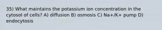 35) What maintains the potassium ion concentration in the cytosol of cells? A) diffusion B) osmosis C) Na+/K+ pump D) endocytosis