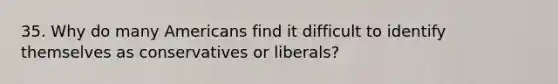 35. Why do many Americans find it difficult to identify themselves as conservatives or liberals?