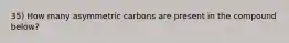 35) How many asymmetric carbons are present in the compound below?