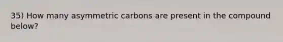 35) How many asymmetric carbons are present in the compound below?