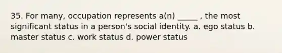 35. For many, occupation represents a(n) _____ , the most significant status in a person's social identity. a. ego status b. master status c. work status d. power status