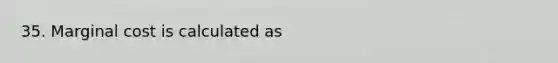 35. Marginal cost is calculated as