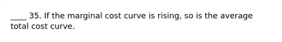 ____ 35. If the marginal cost curve is rising, so is the average total cost curve.