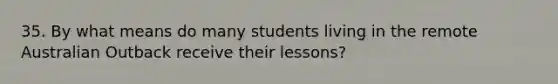 35. By what means do many students living in the remote Australian Outback receive their lessons?