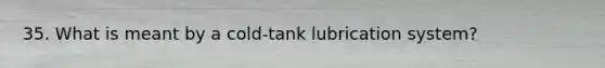 35. What is meant by a cold-tank lubrication system?