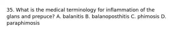 35. What is the medical terminology for inflammation of the glans and prepuce? A. balanitis B. balanoposthitis C. phimosis D. paraphimosis