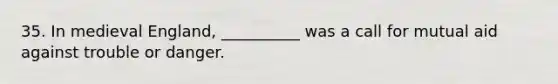 35. In medieval England, __________ was a call for mutual aid against trouble or danger.