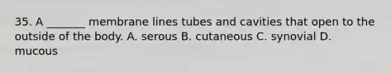 35. A _______ membrane lines tubes and cavities that open to the outside of the body. A. serous B. cutaneous C. synovial D. mucous