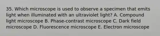 35. Which microscope is used to observe a specimen that emits light when illuminated with an ultraviolet light? A. Compound light microscope B. Phase-contrast microscope C. Dark field microscope D. Fluorescence microscope E. Electron microscope