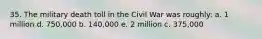 35. The military death toll in the Civil War was roughly: a. 1 million d. 750,000 b. 140,000 e. 2 million c. 375,000