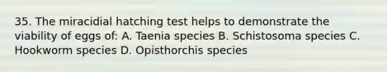 35. The miracidial hatching test helps to demonstrate the viability of eggs of: A. Taenia species B. Schistosoma species C. Hookworm species D. Opisthorchis species