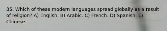 35. Which of these modern languages spread globally as a result of religion? A) English. B) Arabic. C) French. D) Spanish. E) Chinese.