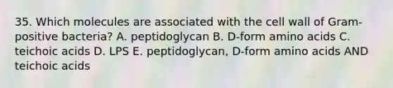 35. Which molecules are associated with the cell wall of Gram-positive bacteria? A. peptidoglycan B. D-form amino acids C. teichoic acids D. LPS E. peptidoglycan, D-form amino acids AND teichoic acids