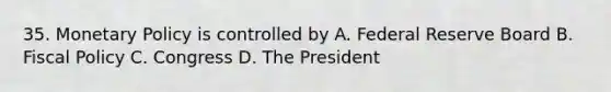 35. <a href='https://www.questionai.com/knowledge/kEE0G7Llsx-monetary-policy' class='anchor-knowledge'>monetary policy</a> is controlled by A. Federal Reserve Board B. <a href='https://www.questionai.com/knowledge/kPTgdbKdvz-fiscal-policy' class='anchor-knowledge'>fiscal policy</a> C. Congress D. The President