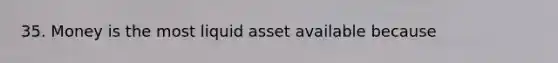 35. Money is the most liquid asset available because