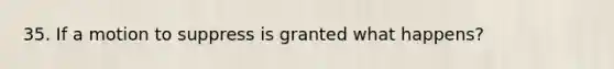 35. If a motion to suppress is granted what happens?