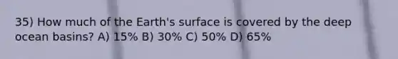 35) How much of the Earth's surface is covered by the deep ocean basins? A) 15% B) 30% C) 50% D) 65%