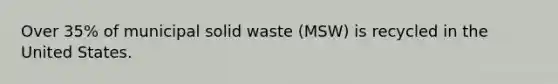 Over 35% of municipal solid waste (MSW) is recycled in the United States.