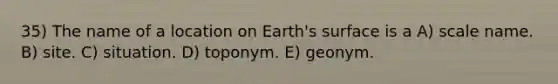 35) The name of a location on Earth's surface is a A) scale name. B) site. C) situation. D) toponym. E) geonym.