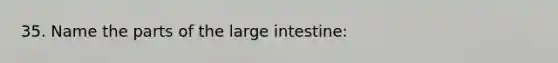 35. Name the parts of the large intestine: