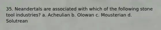35. Neandertals are associated with which of the following stone tool industries? a. Acheulian b. Olowan c. Mousterian d. Solutrean
