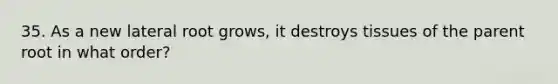 35. As a new lateral root grows, it destroys tissues of the parent root in what order?