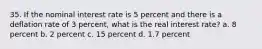 35. If the nominal interest rate is 5 percent and there is a deflation rate of 3 percent, what is the real interest rate? a. 8 percent b. 2 percent c. 15 percent d. 1.7 percent