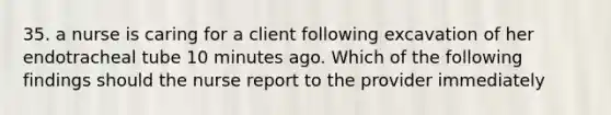 35. a nurse is caring for a client following excavation of her endotracheal tube 10 minutes ago. Which of the following findings should the nurse report to the provider immediately