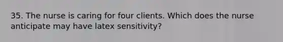 35. The nurse is caring for four clients. Which does the nurse anticipate may have latex sensitivity?