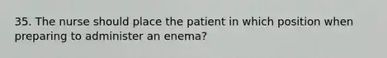 35. The nurse should place the patient in which position when preparing to administer an enema?