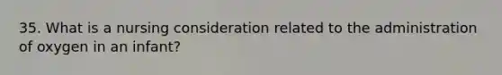 35. What is a nursing consideration related to the administration of oxygen in an infant?