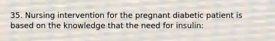 35. Nursing intervention for the pregnant diabetic patient is based on the knowledge that the need for insulin: