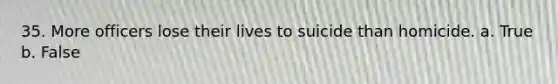 35. More officers lose their lives to suicide than homicide. a. True b. False