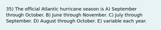 35) The official Atlantic hurricane season is A) September through October. B) June through November. C) July through September. D) August through October. E) variable each year.