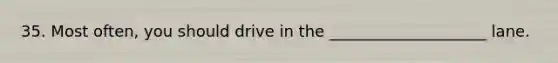 35. Most often, you should drive in the ____________________ lane.