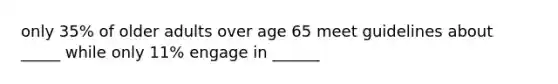 only 35% of older adults over age 65 meet guidelines about _____ while only 11% engage in ______