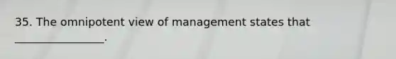 35. The omnipotent view of management states that ________________.