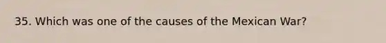 35. Which was one of the causes of the Mexican War?