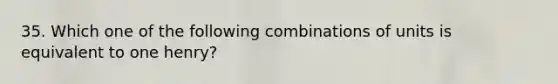 35. Which one of the following combinations of units is equivalent to one henry?