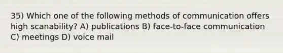 35) Which one of the following methods of communication offers high scanability? A) publications B) face-to-face communication C) meetings D) voice mail