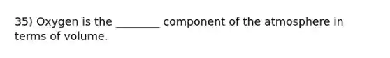 35) Oxygen is the ________ component of the atmosphere in terms of volume.