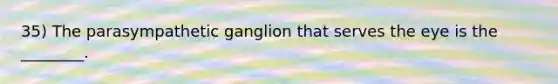 35) The parasympathetic ganglion that serves the eye is the ________.