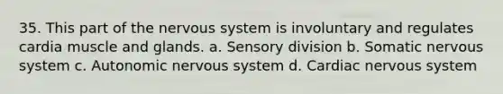 35. This part of the nervous system is involuntary and regulates cardia muscle and glands. a. Sensory division b. Somatic nervous system c. Autonomic nervous system d. Cardiac nervous system